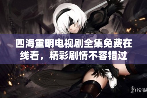 四海重明电视剧全集免费在线看，精彩剧情不容错过