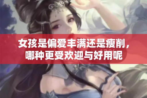 女孩是偏爱丰满还是瘦削，哪种更受欢迎与好用呢
