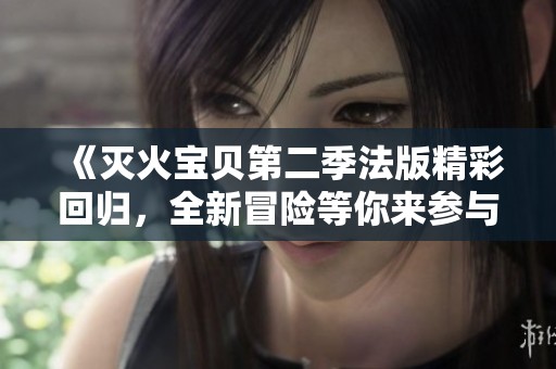 《灭火宝贝第二季法版精彩回归，全新冒险等你来参与》