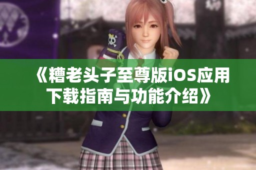 《糟老头子至尊版iOS应用下载指南与功能介绍》