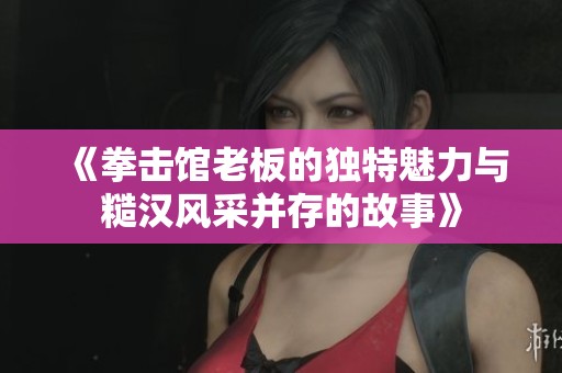 《拳击馆老板的独特魅力与糙汉风采并存的故事》