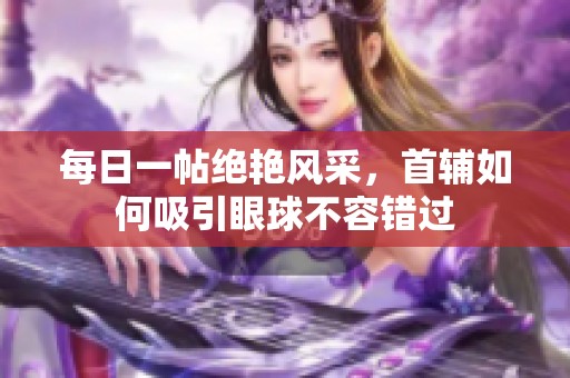 每日一帖绝艳风采，首辅如何吸引眼球不容错过