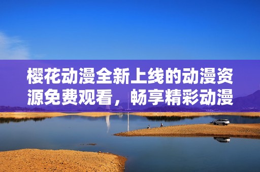 樱花动漫全新上线的动漫资源免费观看，畅享精彩动漫盛宴