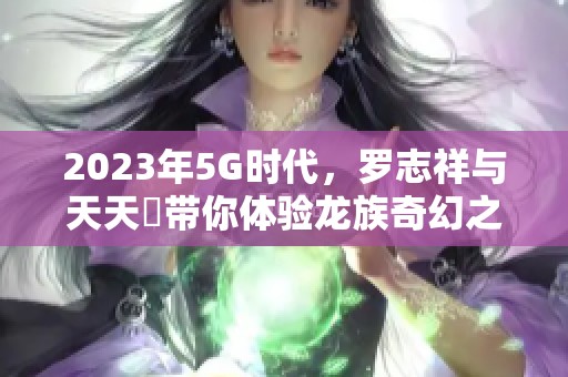 2023年5G时代，罗志祥与天天奭带你体验龙族奇幻之旅