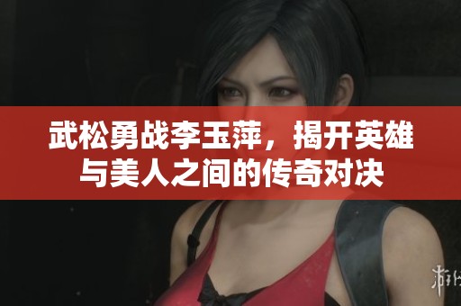 武松勇战李玉萍，揭开英雄与美人之间的传奇对决