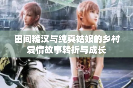 田间糙汉与纯真姑娘的乡村爱情故事转折与成长