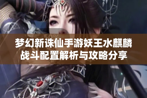 梦幻新诛仙手游妖王水麒麟战斗配置解析与攻略分享