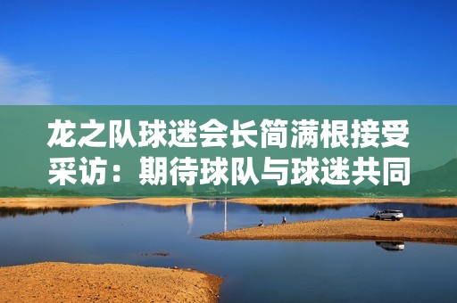 龙之队球迷会长简满根接受采访：期待球队与球迷共同走得更远