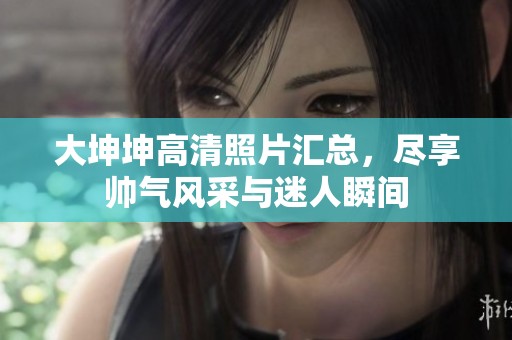 大坤坤高清照片汇总，尽享帅气风采与迷人瞬间