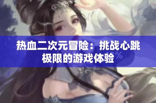 热血二次元冒险：挑战心跳极限的游戏体验