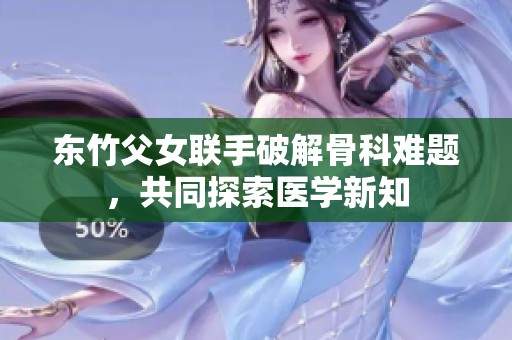 东竹父女联手破解骨科难题，共同探索医学新知