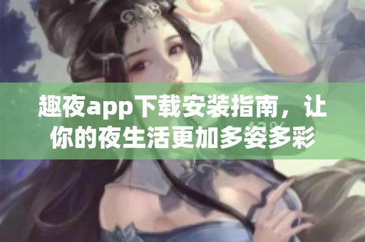 趣夜app下载安装指南，让你的夜生活更加多姿多彩