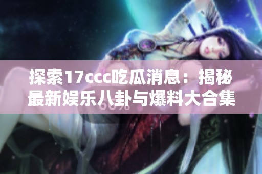 探索17ccc吃瓜消息：揭秘最新娱乐八卦与爆料大合集
