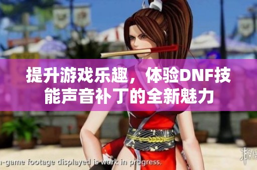 提升游戏乐趣，体验DNF技能声音补丁的全新魅力