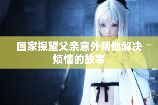 回家探望父亲意外帮他解决烦恼的故事