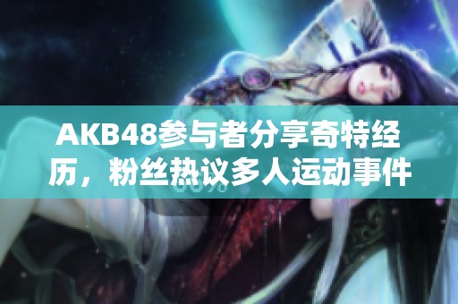 AKB48参与者分享奇特经历，粉丝热议多人运动事件