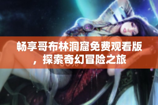 畅享哥布林洞窟免费观看版，探索奇幻冒险之旅
