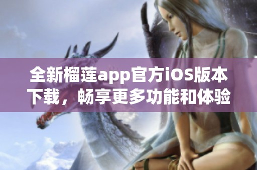 全新榴莲app官方iOS版本下载，畅享更多功能和体验