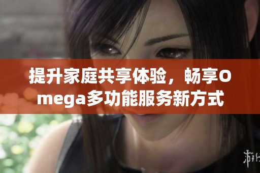 提升家庭共享体验，畅享Omega多功能服务新方式