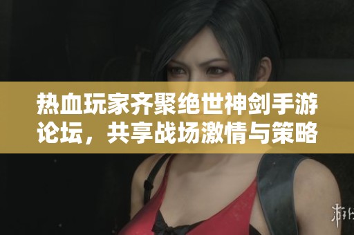 热血玩家齐聚绝世神剑手游论坛，共享战场激情与策略交流
