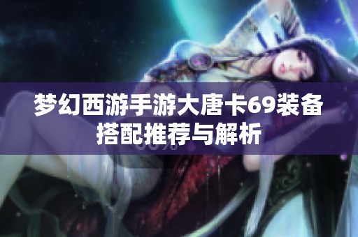 梦幻西游手游大唐卡69装备搭配推荐与解析
