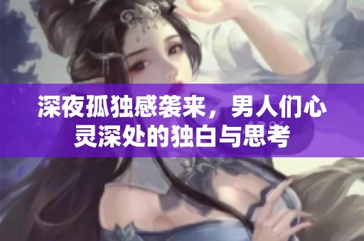 深夜孤独感袭来，男人们心灵深处的独白与思考