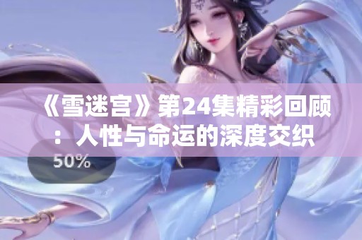 《雪迷宫》第24集精彩回顾：人性与命运的深度交织