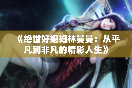 《绝世好媳妇林曼曼：从平凡到非凡的精彩人生》