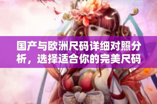 国产与欧洲尺码详细对照分析，选择适合你的完美尺码