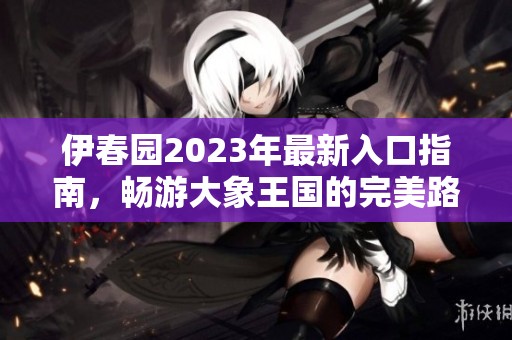 伊春园2023年最新入口指南，畅游大象王国的完美路径