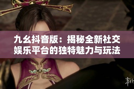 九幺抖音版：揭秘全新社交娱乐平台的独特魅力与玩法