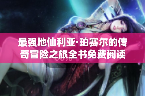 最强地仙利亚·珀赛尔的传奇冒险之旅全书免费阅读