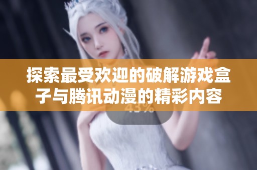 探索最受欢迎的破解游戏盒子与腾讯动漫的精彩内容