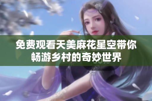 免费观看天美麻花星空带你畅游乡村的奇妙世界