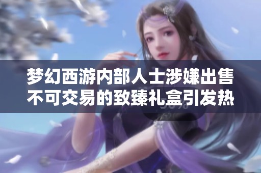 梦幻西游内部人士涉嫌出售不可交易的致臻礼盒引发热议