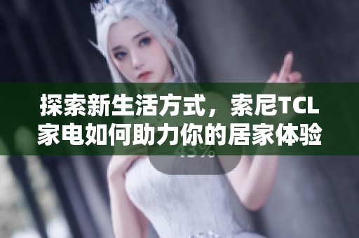 探索新生活方式，索尼TCL家电如何助力你的居家体验