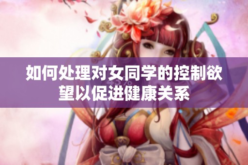 如何处理对女同学的控制欲望以促进健康关系