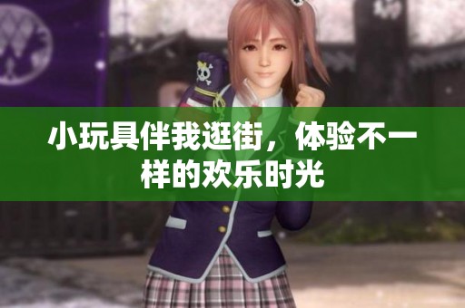 小玩具伴我逛街，体验不一样的欢乐时光
