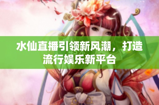 水仙直播引领新风潮，打造流行娱乐新平台