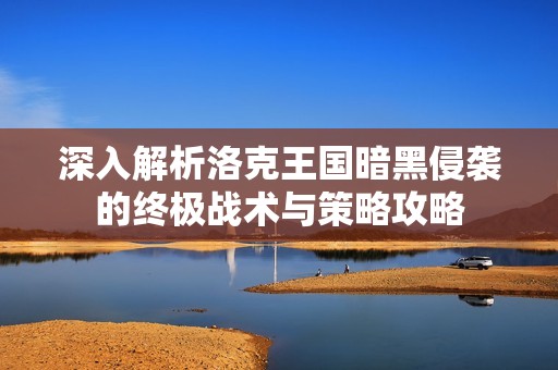 深入解析洛克王国暗黑侵袭的终极战术与策略攻略