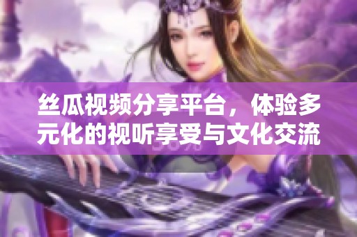 丝瓜视频分享平台，体验多元化的视听享受与文化交流