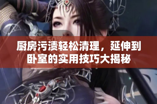厨房污渍轻松清理，延伸到卧室的实用技巧大揭秘