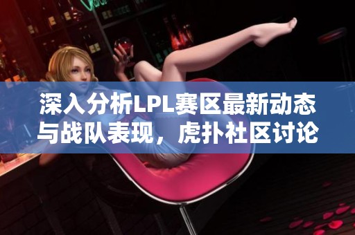 深入分析LPL赛区最新动态与战队表现，虎扑社区讨论热火朝天