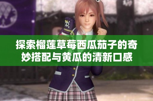 探索榴莲草莓西瓜茄子的奇妙搭配与黄瓜的清新口感