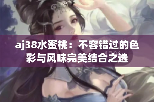 aj38水蜜桃：不容错过的色彩与风味完美结合之选