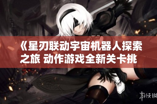 《星刃联动宇宙机器人探索之旅 动作游戏全新关卡挑战》