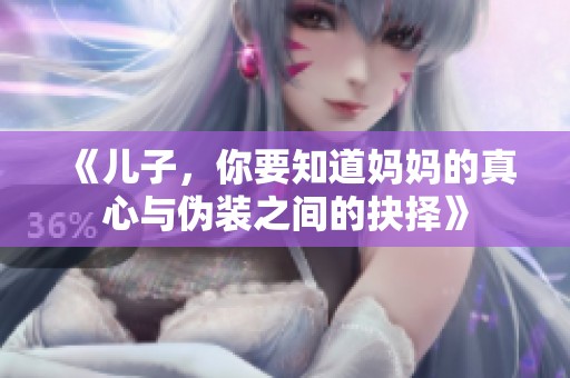 《儿子，你要知道妈妈的真心与伪装之间的抉择》