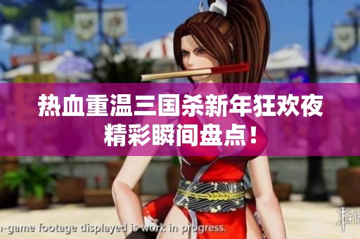 热血重温三国杀新年狂欢夜精彩瞬间盘点！