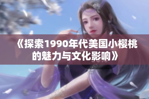 《探索1990年代美国小樱桃的魅力与文化影响》
