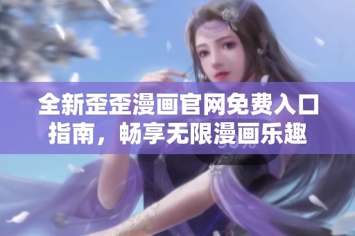 全新歪歪漫画官网免费入口指南，畅享无限漫画乐趣